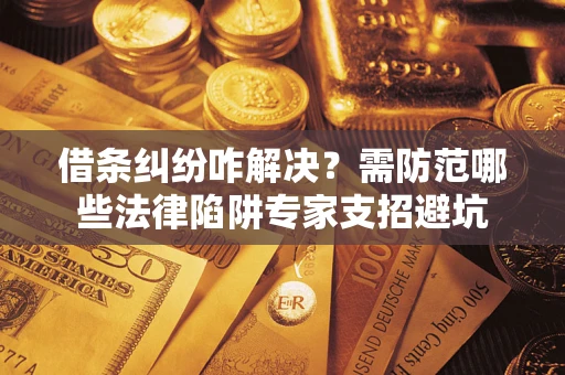 武汉借条纠纷咋解决？需防范哪些法律陷阱专家支招避坑