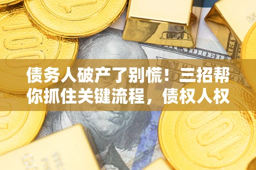 武汉债务人破产了别慌！三招帮你抓住关键流程，债权人权益不再缩水