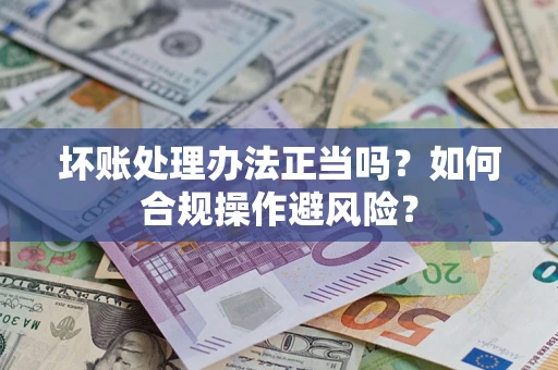 武汉坏账处理办法正当吗？如何合规操作避风险？