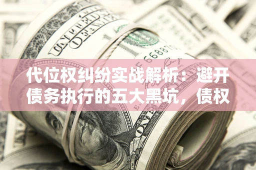 武汉代位权纠纷实战解析：避开债务执行的五大黑坑，债权人必看指南