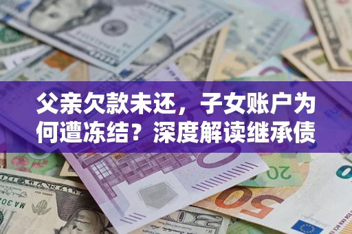 武汉父亲欠款未还，子女账户为何遭冻结？深度解读继承债务迷局