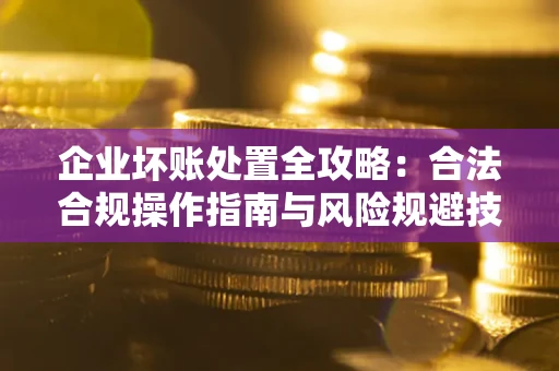 武汉企业坏账处置全攻略：合法合规操作指南与风险规避技巧解析