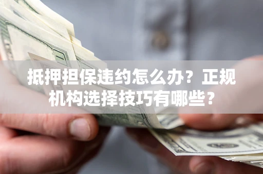 武汉抵押担保违约怎么办？正规机构选择技巧有哪些？