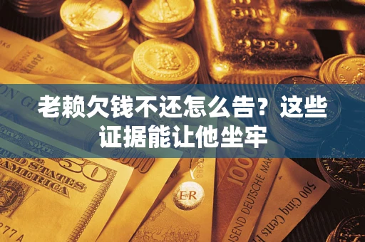 武汉老赖欠钱不还怎么告？这些证据能让他坐牢