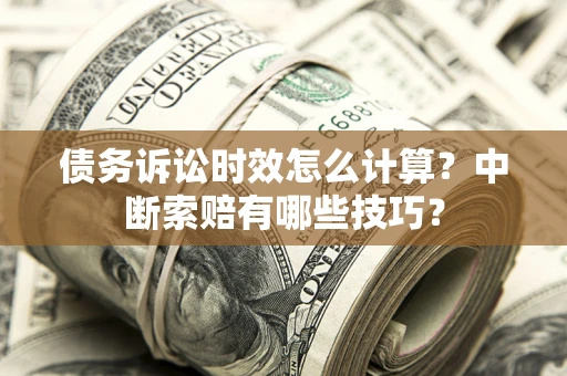 武汉债务诉讼时效怎么计算？中断索赔有哪些技巧？