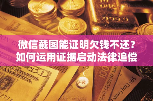 武汉微信截图能证明欠钱不还？如何运用证据启动法律追偿程序？