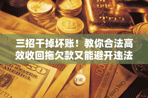 武汉三招干掉坏账！教你合法高效收回拖欠款又能避开违法雷区
