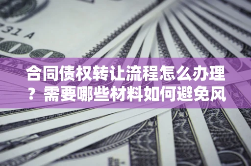 武汉合同债权转让流程怎么办理？需要哪些材料如何避免风险？