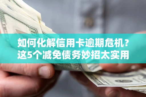 武汉如何化解信用卡逾期危机？这5个减免债务妙招太实用