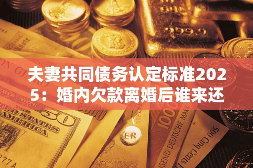 武汉夫妻共同债务认定标准2025:婚内欠款离婚后谁来还? 武汉夫妻共同债务认定标准2025:婚内欠款离婚后谁来还?