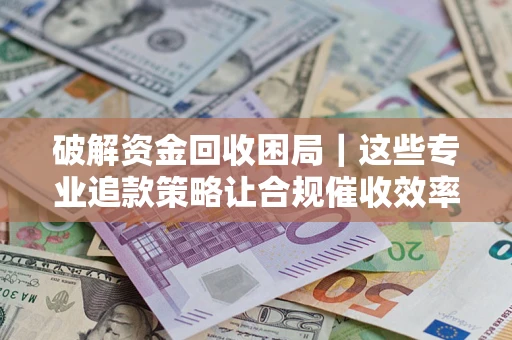 武汉破解资金回收困局｜这些专业追款策略让合规催收效率翻倍