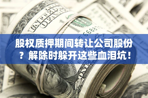 武汉股权质押期间转让公司股份？解除时躲开这些血泪坑！