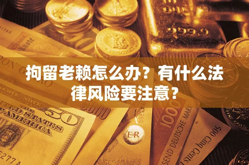 武汉拘留老赖怎么办？有什么法律风险要注意？