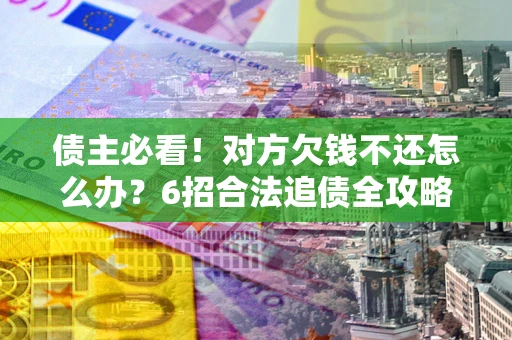 武汉债主必看！对方欠钱不还怎么办？6招合法追债全攻略