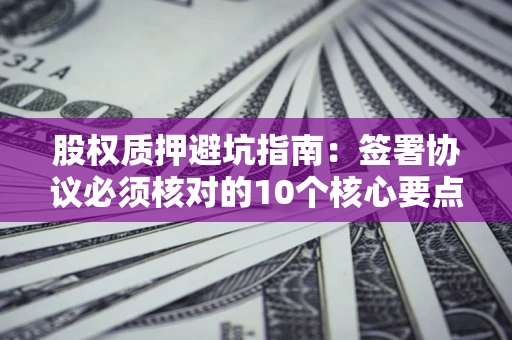 武汉股权质押避坑指南:签署协议必须核对的10个核心要点 武汉股权质押避坑指南:签署协议必须核对的10个核心要点