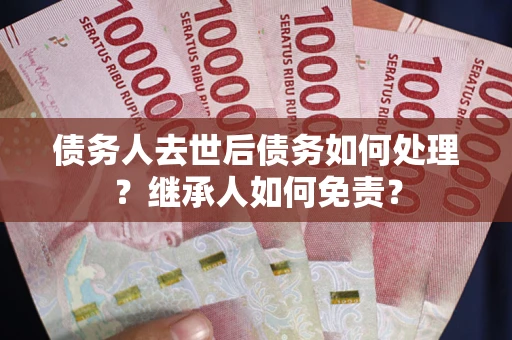 武汉债务人去世后债务如何处理？继承人如何免责？