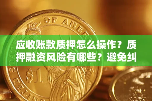 武汉应收账款质押怎么操作？质押融资风险有哪些？避免纠纷高效融资技巧