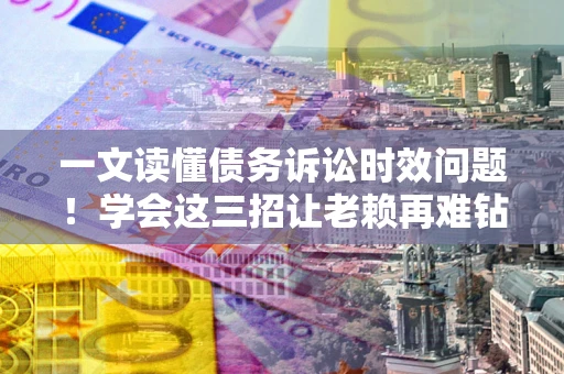 武汉一文读懂债务诉讼时效问题！学会这三招让老赖再难钻空子