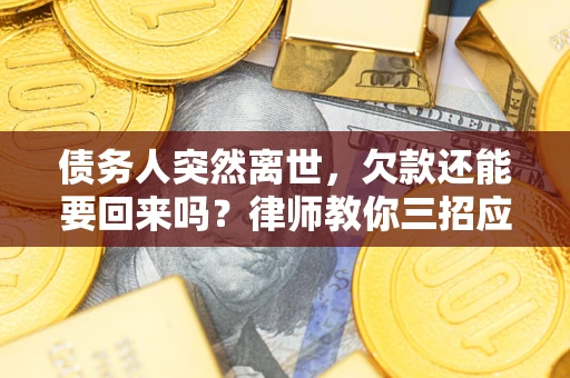 武汉债务人突然离世，欠款还能要回来吗？律师教你三招应对