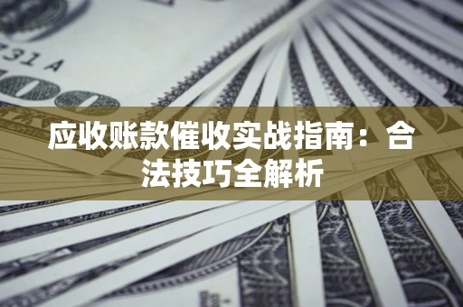 武汉应收账款催收实战指南：合法技巧全解析