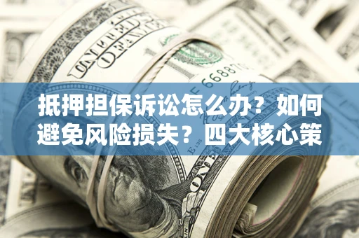 武汉抵押担保诉讼怎么办？如何避免风险损失？四大核心策略全解读