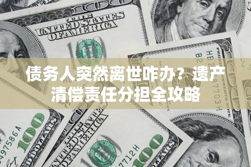 武汉债务人突然离世咋办？遗产清偿责任分担全攻略