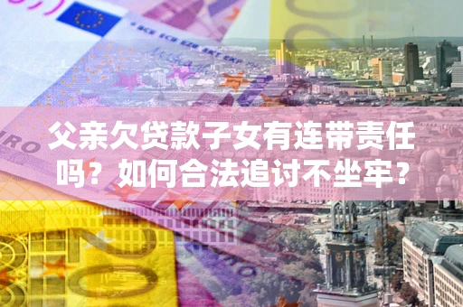 武汉父亲欠贷款子女有连带责任吗？如何合法追讨不坐牢？