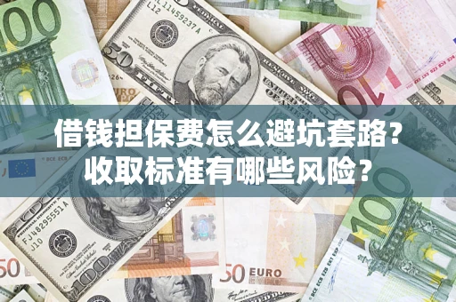 武汉借钱担保费怎么避坑套路?收取标准有哪些风险? 武汉借钱担保费怎么避坑套路?收取标准有哪些风险?
