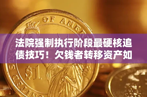 武汉法院强制执行阶段最硬核追债技巧！欠钱者转移资产如何破解？