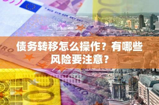 武汉债务转移怎么操作？有哪些风险要注意？