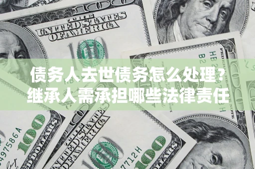 武汉债务人去世债务怎么处理？继承人需承担哪些法律责任？