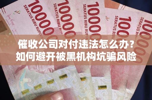 武汉催收公司对付违法怎么办？如何避开被黑机构坑骗风险