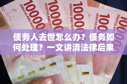 武汉债务人去世怎么办？债务如何处理？一文讲清法律后果