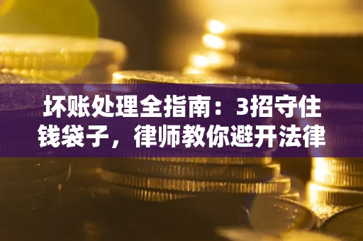 武汉坏账处理全指南：3招守住钱袋子，律师教你避开法律雷区