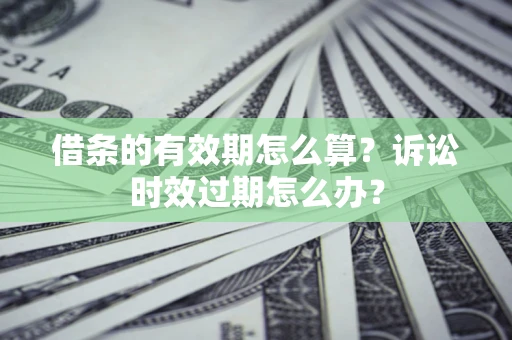 武汉借条的有效期怎么算？诉讼时效过期怎么办？