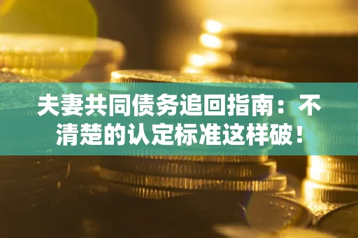 武汉夫妻共同债务追回指南：不清楚的认定标准这样破！
