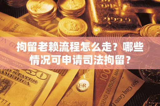 武汉拘留老赖流程怎么走?哪些情况可申请司法拘留? 武汉拘留老赖流程怎么走?哪些情况可申请司法拘留?