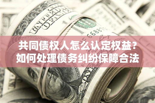 武汉共同债权人怎么认定权益？如何处理债务纠纷保障合法权益？