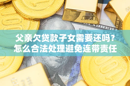 武汉父亲欠贷款子女需要还吗？怎么合法处理避免连带责任？