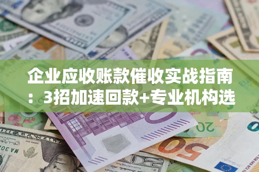 武汉企业应收账款催收实战指南：3招加速回款+专业机构选择避坑
