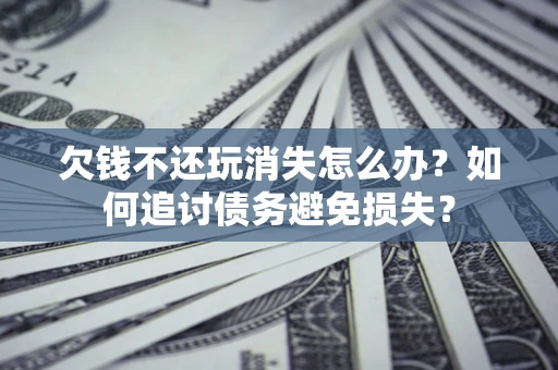 武汉欠钱不还玩消失怎么办？如何追讨债务避免损失？