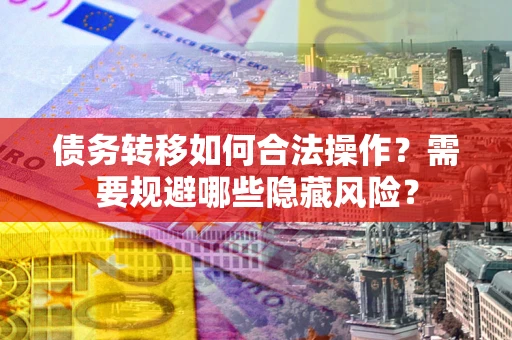 武汉债务转移如何合法操作？需要规避哪些隐藏风险？