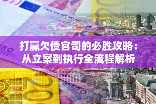武汉打赢欠债官司的必胜攻略：从立案到执行全流程解析