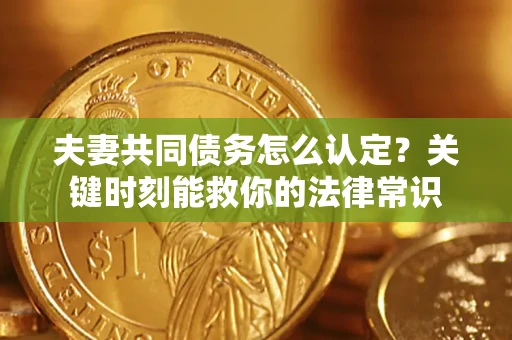 武汉夫妻共同债务怎么认定？关键时刻能救你的法律常识