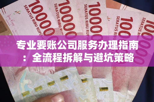 武汉专业要账公司服务办理指南：全流程拆解与避坑策略