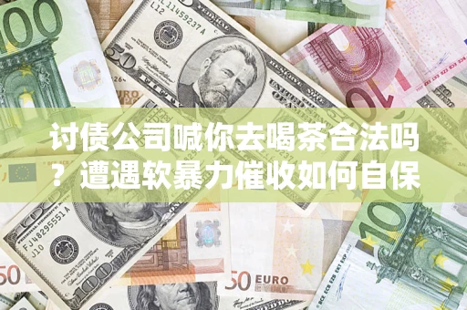 武汉讨债公司喊你去喝茶合法吗？遭遇软暴力催收如何自保？