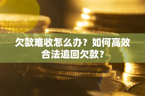 武汉欠款难收怎么办？如何高效合法追回欠款？