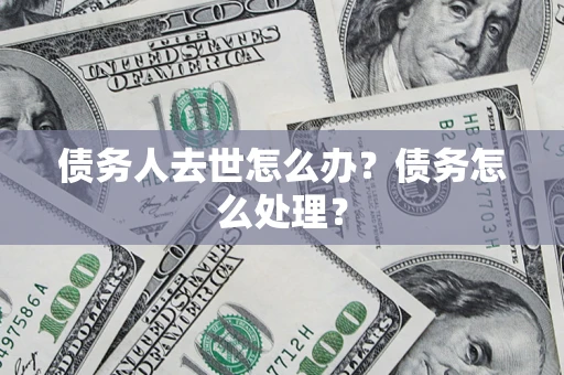武汉债务人去世怎么办？债务怎么处理？