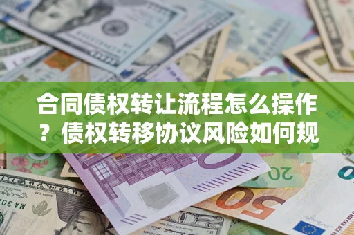 武汉合同债权转让流程怎么操作？债权转移协议风险如何规避？