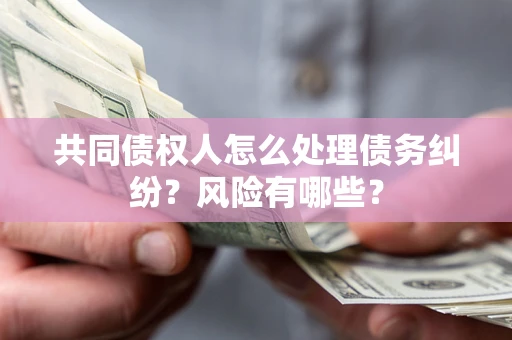 武汉共同债权人怎么处理债务纠纷？风险有哪些？